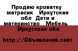 Продаю кроватку  матрасик - Иркутская обл. Дети и материнство » Мебель   . Иркутская обл.